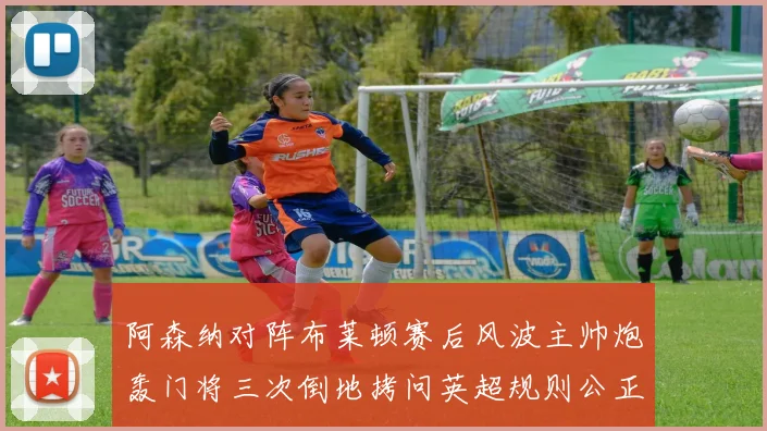 阿森纳对阵布莱顿赛后风波主帅炮轰门将三次倒地拷问英超规则公正性