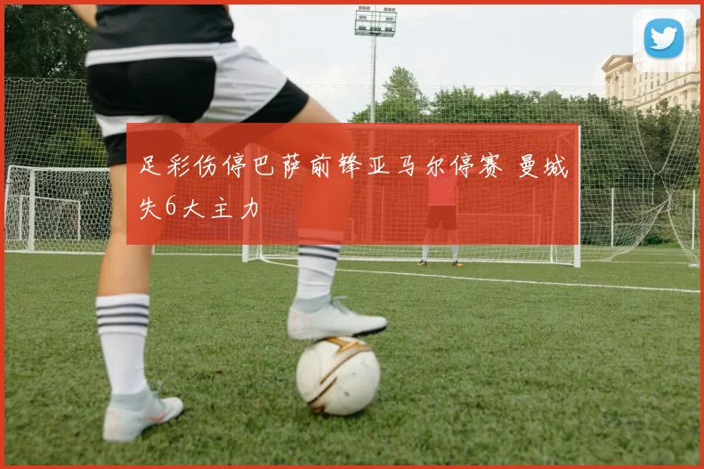 足彩伤停巴萨前锋亚马尔停赛 曼城失6大主力