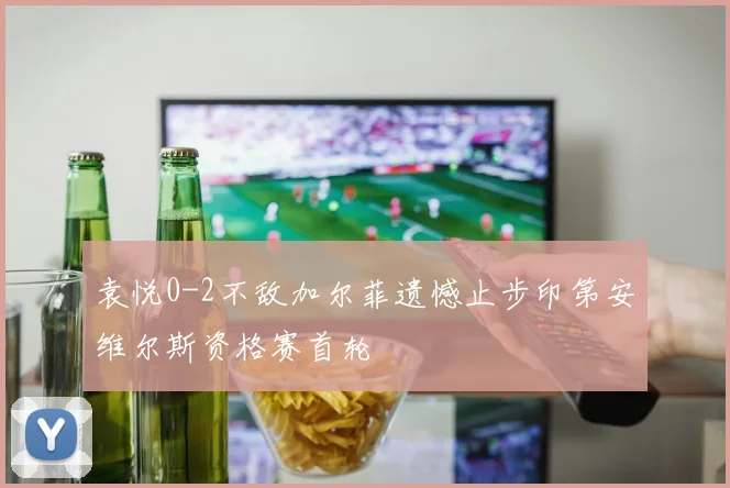 袁悦0-2不敌加尔菲遗憾止步印第安维尔斯资格赛首轮