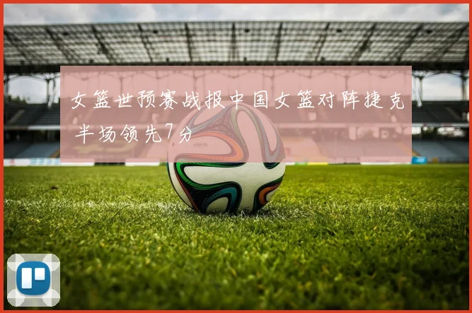 女篮世预赛战报中国女篮对阵捷克 半场领先7分