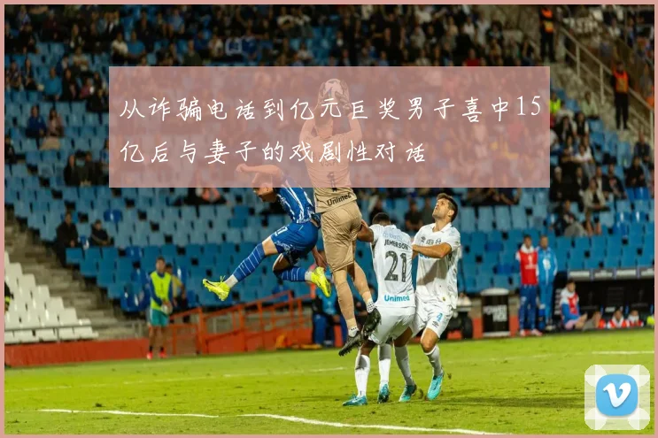 从诈骗电话到亿元巨奖男子喜中15亿后与妻子的戏剧性对话