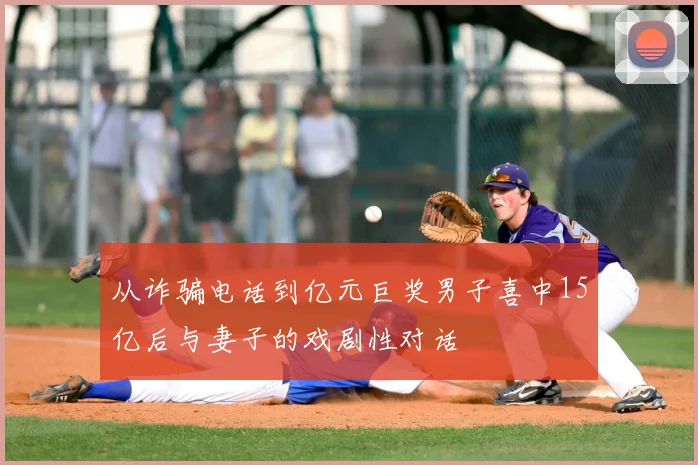 从诈骗电话到亿元巨奖男子喜中15亿后与妻子的戏剧性对话