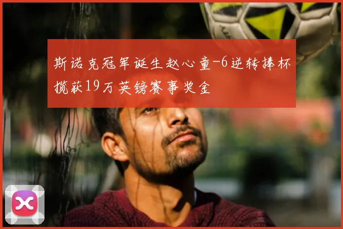 斯诺克冠军诞生赵心童-6逆转捧杯揽获19万英镑赛事奖金