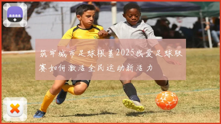 筑牢城市足球根基2025我爱足球联赛如何激活全民运动新活力