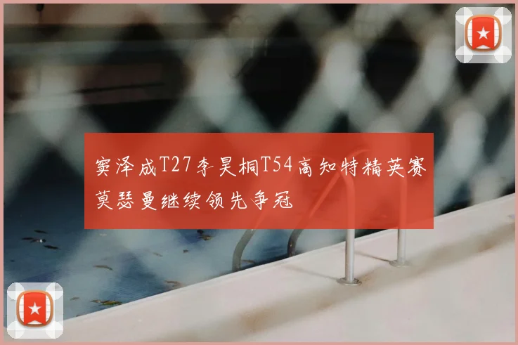 窦泽成T27李昊桐T54高知特精英赛莫瑟曼继续领先争冠