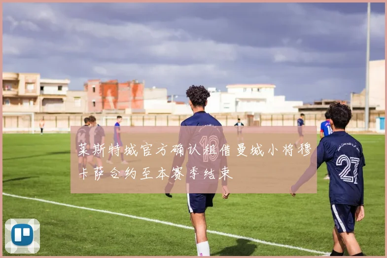 莱斯特城官方确认租借曼城小将穆卡萨合约至本赛季结束