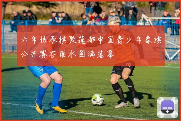 六年传承棋聚莲都中国青少年象棋公开赛在丽水圆满落幕