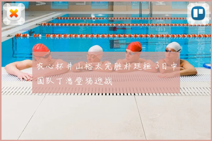 农心杯井山裕太完胜朴廷桓 3日中国队丁浩登场迎战