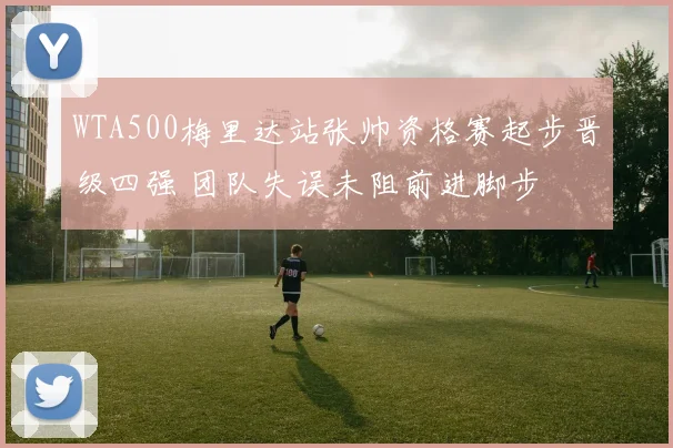 WTA500梅里达站张帅资格赛起步晋级四强 团队失误未阻前进脚步