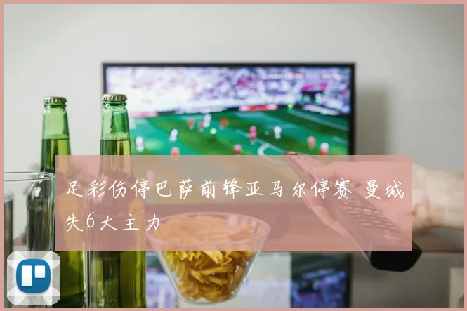 足彩伤停巴萨前锋亚马尔停赛 曼城失6大主力