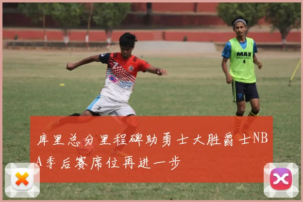 库里总分里程碑助勇士大胜爵士NBA季后赛席位再进一步