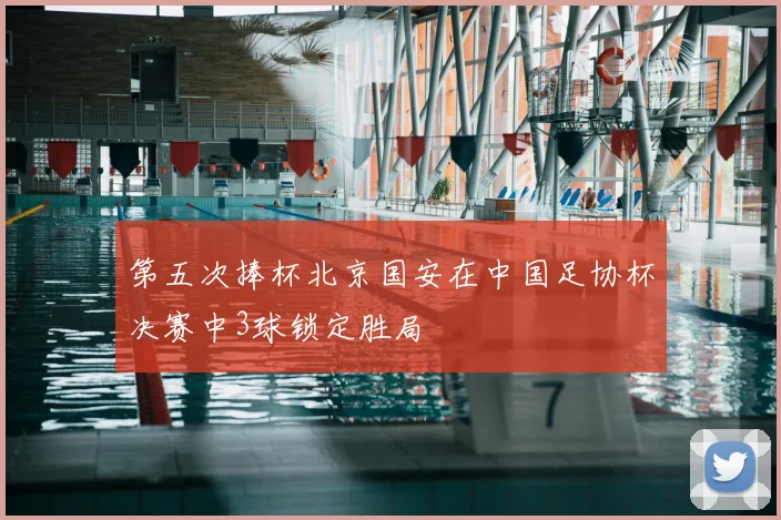 第五次捧杯北京国安在中国足协杯决赛中3球锁定胜局