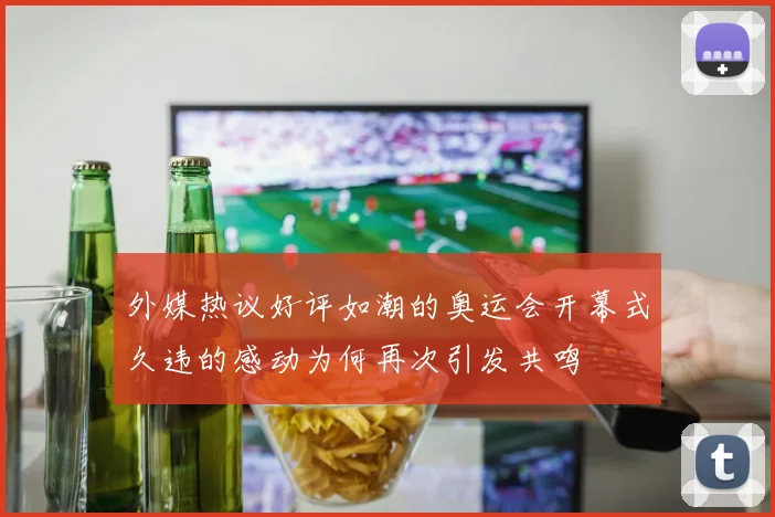 外媒热议好评如潮的奥运会开幕式久违的感动为何再次引发共鸣