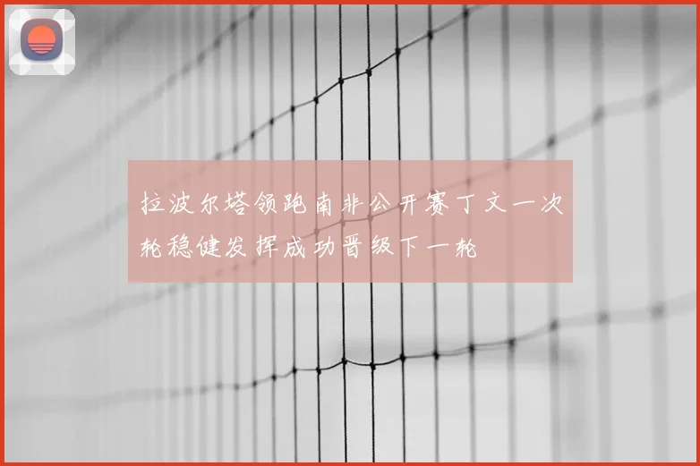 拉波尔塔领跑南非公开赛丁文一次轮稳健发挥成功晋级下一轮
