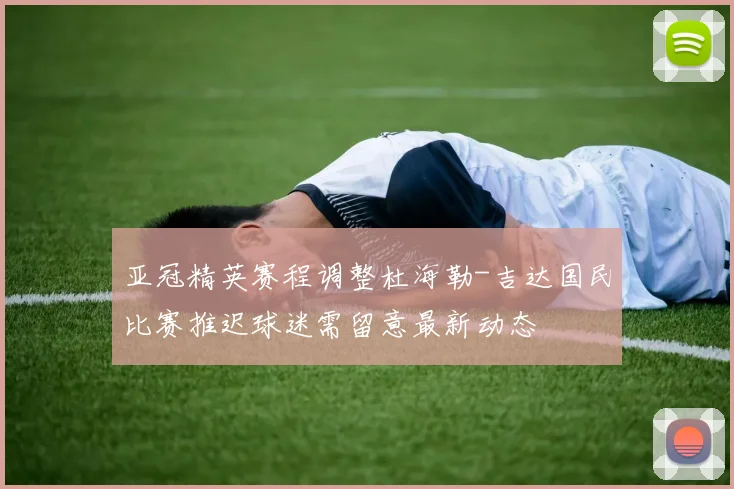 亚冠精英赛程调整杜海勒-吉达国民比赛推迟球迷需留意最新动态