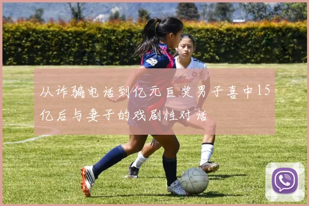 从诈骗电话到亿元巨奖男子喜中15亿后与妻子的戏剧性对话