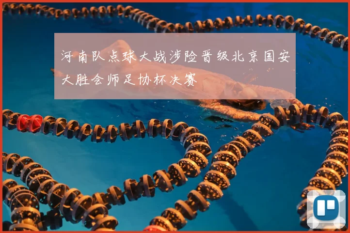 河南队点球大战涉险晋级北京国安大胜会师足协杯决赛