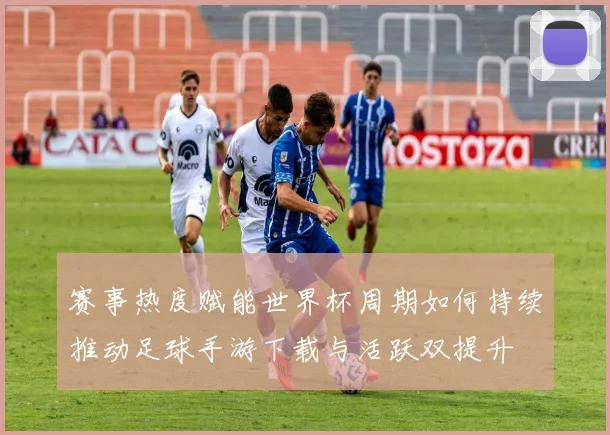 赛事热度赋能世界杯周期如何持续推动足球手游下载与活跃双提升