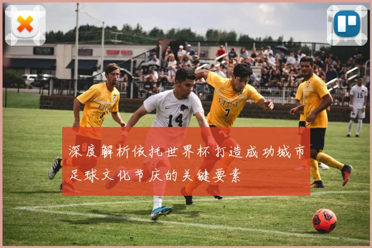 深度解析依托世界杯打造成功城市足球文化节庆的关键要素
