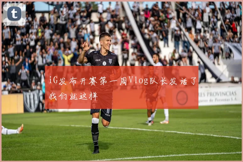 iG发布开赛第一周Vlog队长发话了我们就这样