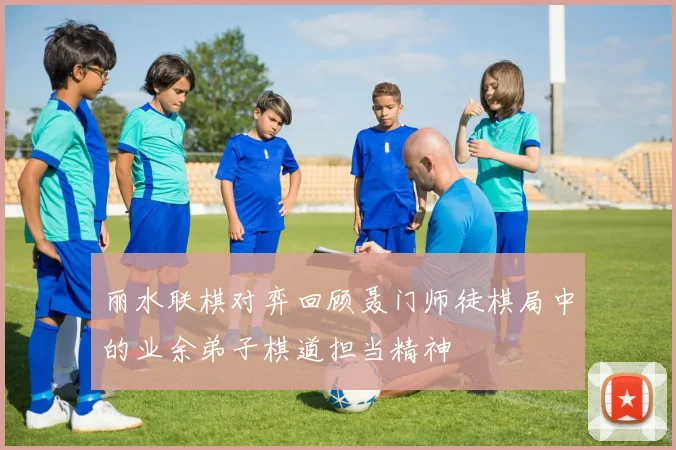 丽水联棋对弈回顾聂门师徒棋局中的业余弟子棋道担当精神