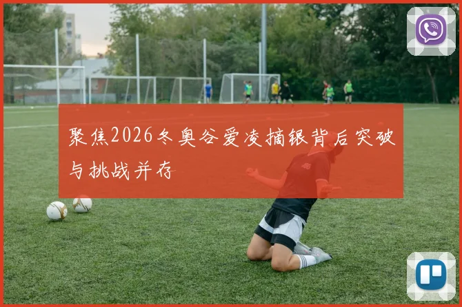 聚焦2026冬奥谷爱凌摘银背后突破与挑战并存