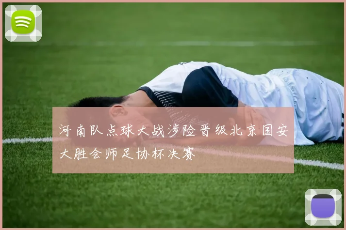 河南队点球大战涉险晋级北京国安大胜会师足协杯决赛