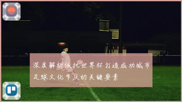 深度解析依托世界杯打造成功城市足球文化节庆的关键要素